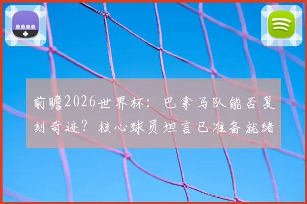 前瞻2026世界杯:巴拿马队能否复刻奇迹?核心球员坦言已准备就绪,对阵英格兰我们信心十足