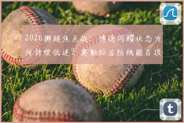 2026挪超焦点战：博德闪耀状态为何持续低迷？奥勒松后防线能否顶住压力？(附历史交锋与深度解析)
