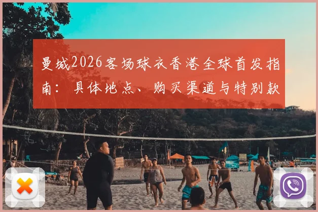 曼城2026客场球衣香港全球首发指南：具体地点、购买渠道与特别款式详解，附球迷参与攻略