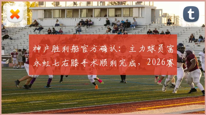 神户胜利船官方确认：主力球员富永虹七右膝手术顺利完成，2026赛季恐受影响，重伤康复周期与球队应对策略解读