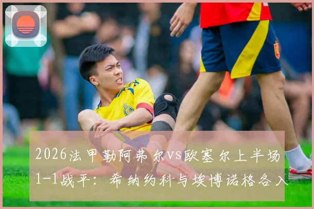 2026法甲勒阿弗尔vs欧塞尔上半场1-1战平：希纳约科与埃博诺格各入一球，附全场录像回放与两队近况分析