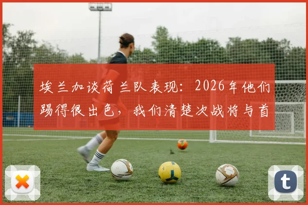 埃兰加谈荷兰队表现：2026年他们踢得很出色，我们清楚次战将与首回合截然不同