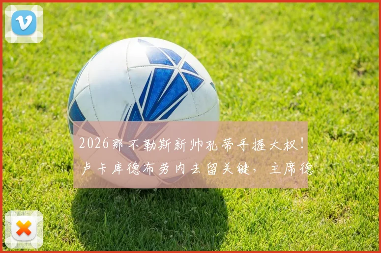 2026那不勒斯新帅孔蒂手握大权！卢卡库德布劳内去留关键，主席德劳伦蒂斯直言阵容雄厚