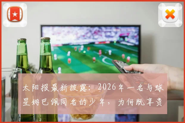 太阳报最新披露：2026年一名与球星姆巴佩同名的少年，为何既享贵宾礼遇又遭人身威胁？