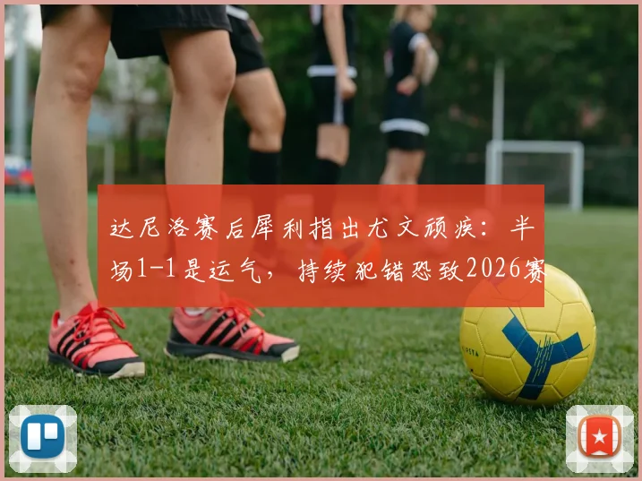 达尼洛赛后犀利指出尤文顽疾：半场1-1是运气，持续犯错恐致2026赛季崩盘