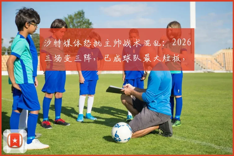 沙特媒体怒批主帅战术混乱：2026三场变三阵，已成球队最大短板，球迷呼吁换帅