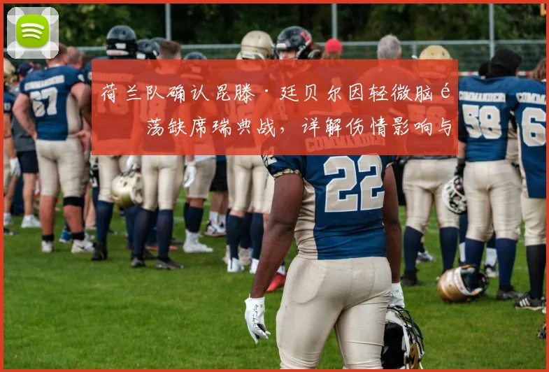 荷兰队确认昆滕·廷贝尔因轻微脑震荡缺席瑞典战,详解伤情影响与备战预案