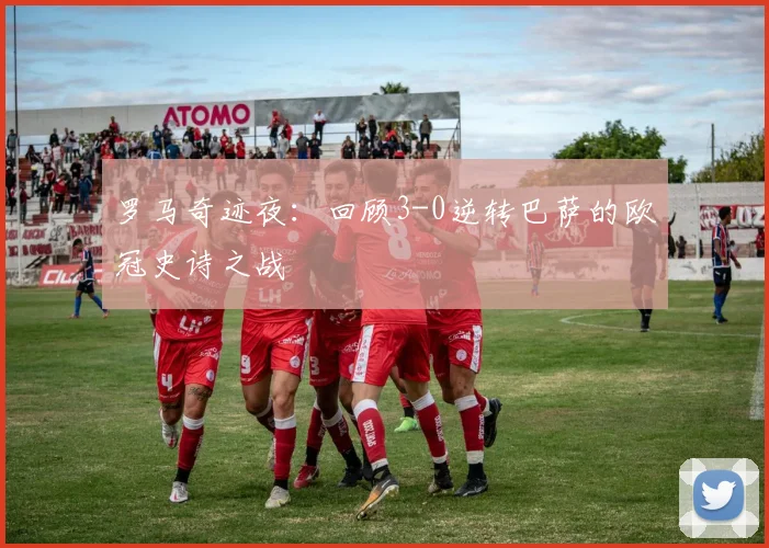 罗马奇迹夜：回顾3-0逆转巴萨的欧冠史诗之战