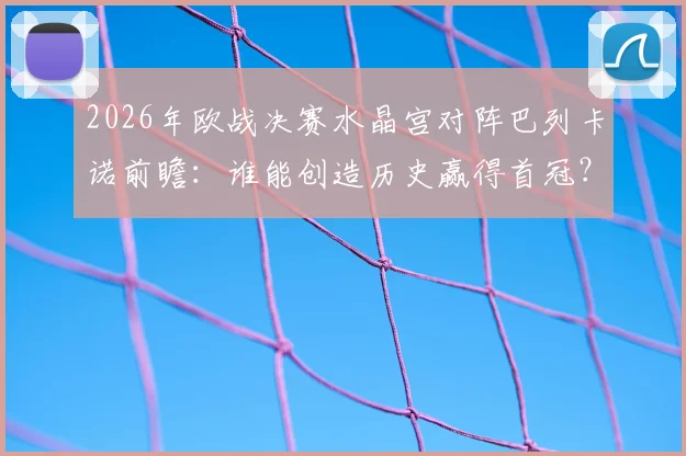 2026年欧战决赛水晶宫对阵巴列卡诺前瞻：谁能创造历史赢得首冠？新军对决看点解析