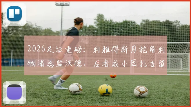 2026足坛重磅:利雅得新月挖角利物浦总监沃德,后者成小因扎吉留任关键说服者