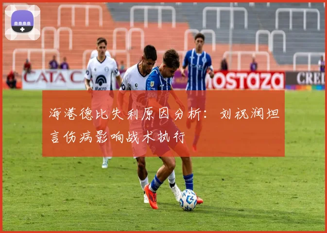 海港德比失利原因分析：刘祝润坦言伤病影响战术执行