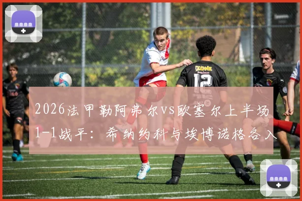 2026法甲勒阿弗尔vs欧塞尔上半场1-1战平:希纳约科与埃博诺格各入一球,附全场录像回放与两队近况分析