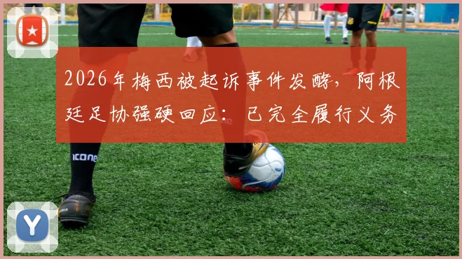 2026年梅西被起诉事件发酵，阿根廷足协强硬回应：已完全履行义务，将对诉讼方进行追款