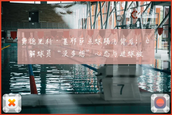 费德里科·基耶萨点球踢飞背后：详解球员“没多想”心态与进球被吹争议，复盘意大利2024欧洲杯关键战