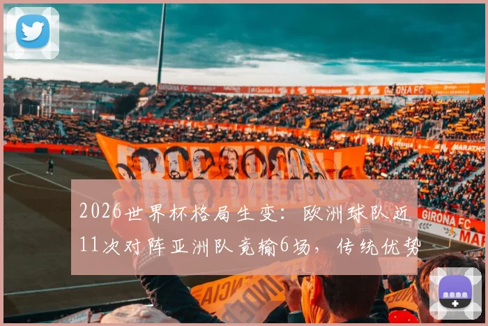 2026世界杯格局生变:欧洲球队近11次对阵亚洲队竟输6场,传统优势正在瓦解