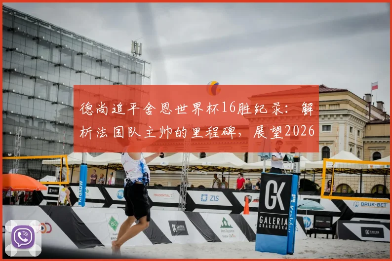 德尚追平舍恩世界杯16胜纪录：解析法国队主帅的里程碑，展望2026年能否登顶历史第一