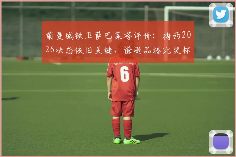 前曼城铁卫萨巴莱塔评价:梅西2026状态依旧关键,谦逊品格比奖杯更难得
