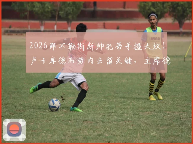 2026那不勒斯新帅孔蒂手握大权！卢卡库德布劳内去留关键，主席德劳伦蒂斯直言阵容雄厚