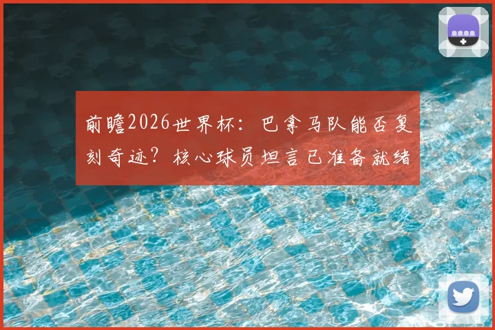 前瞻2026世界杯:巴拿马队能否复刻奇迹?核心球员坦言已准备就绪,对阵英格兰我们信心十足