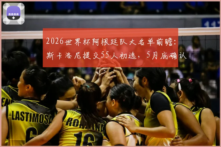 2026世界杯阿根廷队大名单前瞻:斯卡洛尼提交55人初选,5月底确认最终阵容