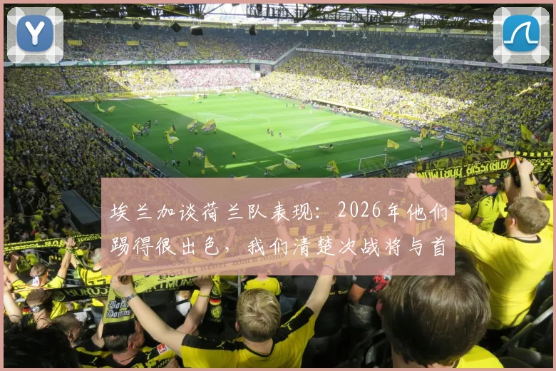 埃兰加谈荷兰队表现：2026年他们踢得很出色，我们清楚次战将与首回合截然不同