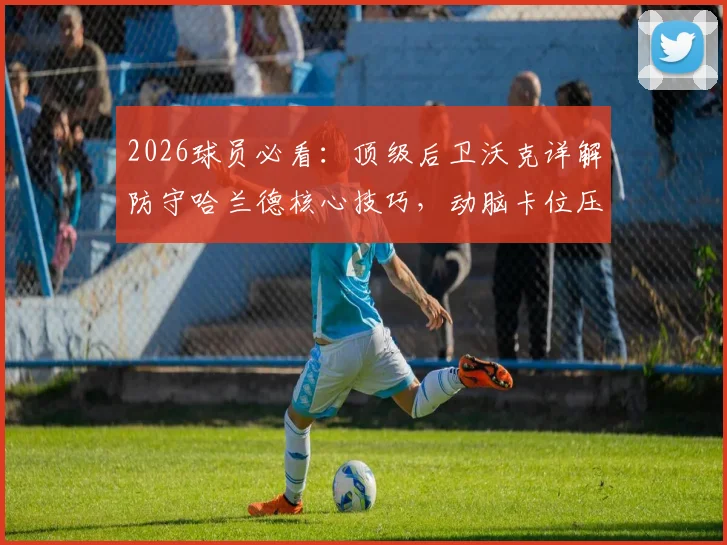 2026球员必看：顶级后卫沃克详解防守哈兰德核心技巧，动脑卡位压缩空间是关键