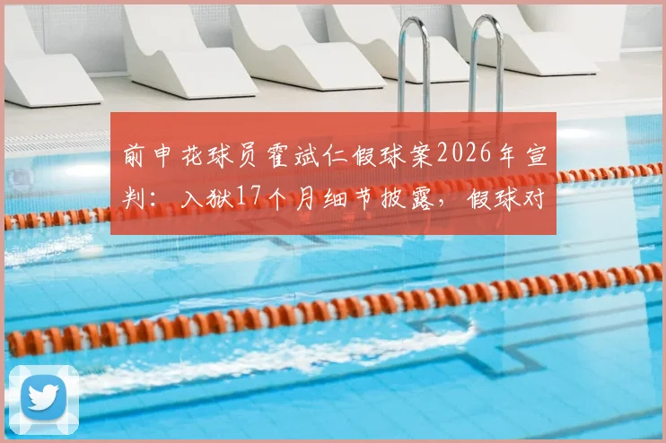 前申花球员霍斌仁假球案2026年宣判：入狱17个月细节披露，假球对职业球员的毁灭性影响