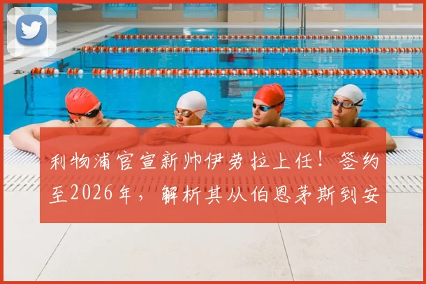 利物浦官宣新帅伊劳拉上任！签约至2026年，解析其从伯恩茅斯到安菲尔德的执教挑战