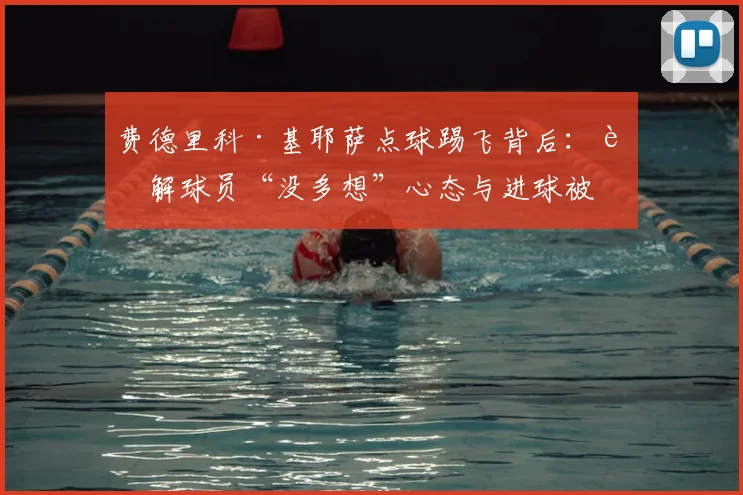 费德里科·基耶萨点球踢飞背后：详解球员“没多想”心态与进球被吹争议，复盘意大利2024欧洲杯关键战