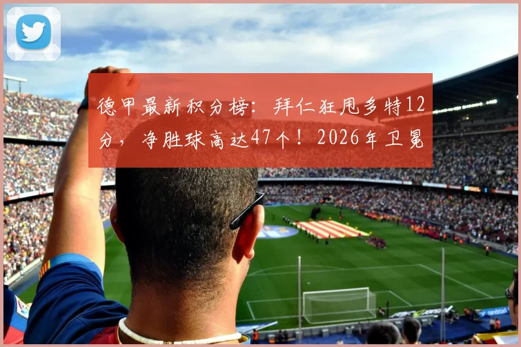 德甲最新积分榜:拜仁狂甩多特12分,净胜球高达47个!2026年卫冕最快下轮锁定,多特还有机会吗?