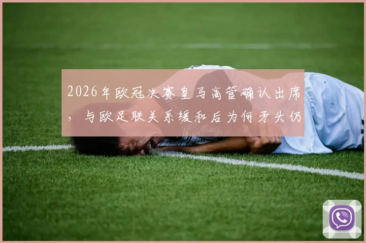 2026年欧冠决赛皇马高管确认出席,与欧足联关系缓和后为何矛头仍指向巴萨?深度解读