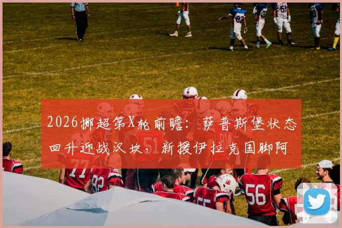 2026挪超第X轮前瞻：萨普斯堡状态回升迎战汉坎，新援伊拉克国脚阿里·贾西姆能否首秀建功？附历史交锋与比分预测