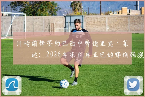 川崎前锋签约巴西中锋德里克·莱瑟达：2026年来自库亚巴的锋线强援正式加盟，转会细节与球员技术特点全解析